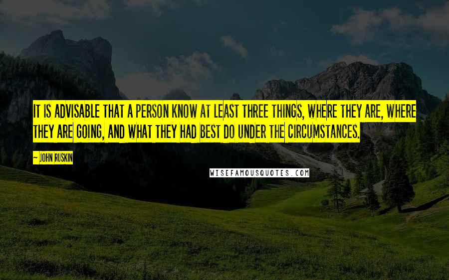 John Ruskin Quotes: It is advisable that a person know at least three things, where they are, where they are going, and what they had best do under the circumstances.