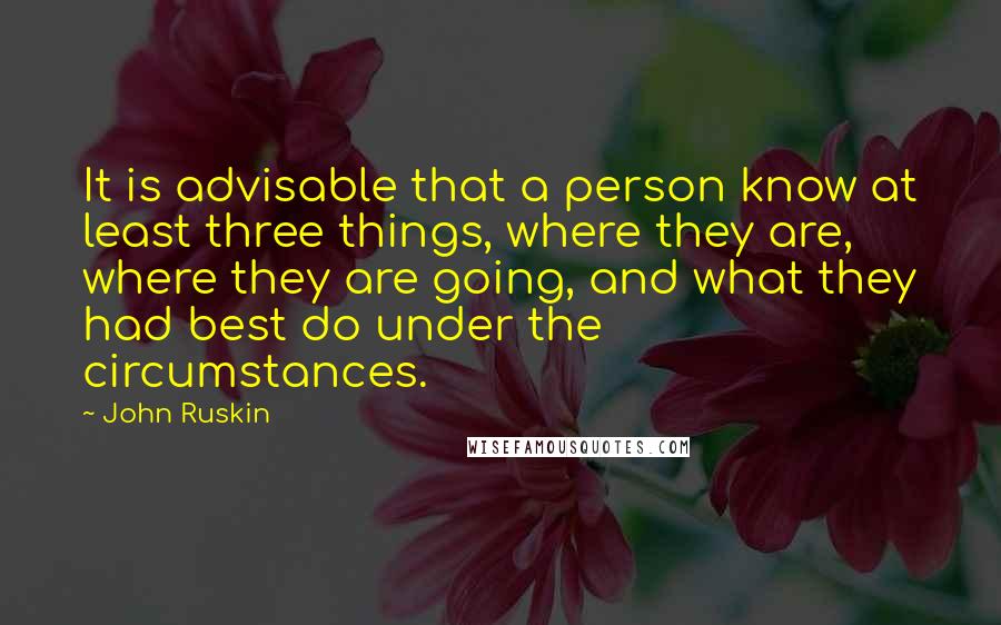 John Ruskin Quotes: It is advisable that a person know at least three things, where they are, where they are going, and what they had best do under the circumstances.