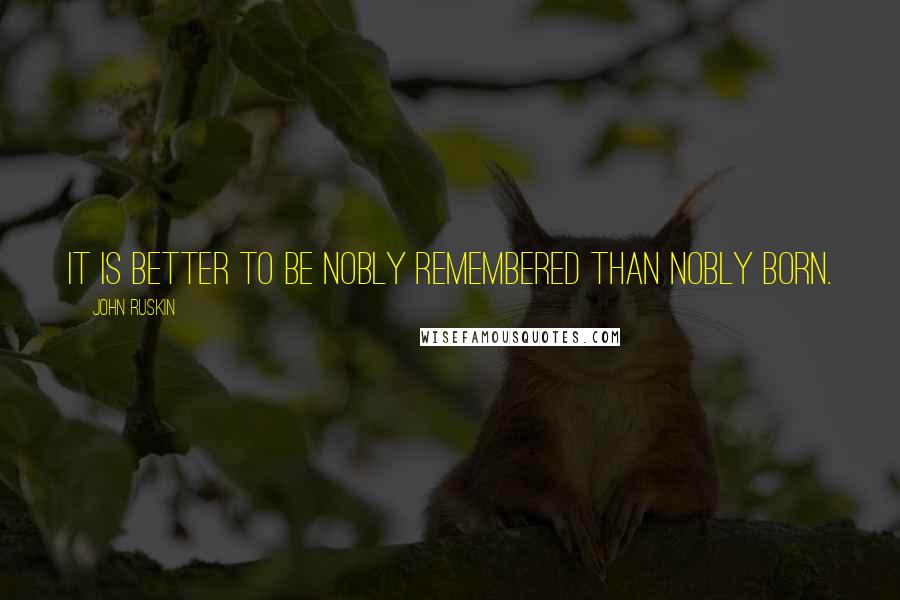 John Ruskin Quotes: It is better to be nobly remembered than nobly born.