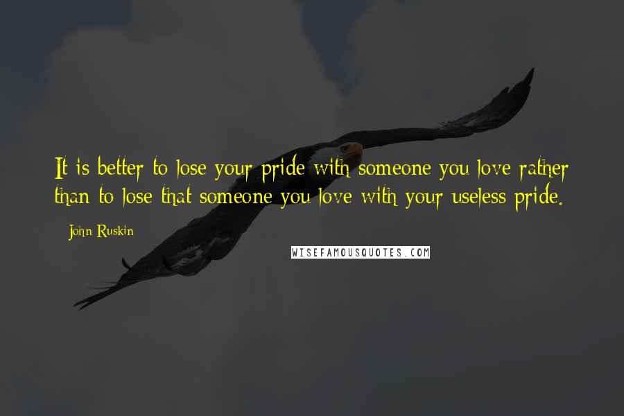 John Ruskin Quotes: It is better to lose your pride with someone you love rather than to lose that someone you love with your useless pride.