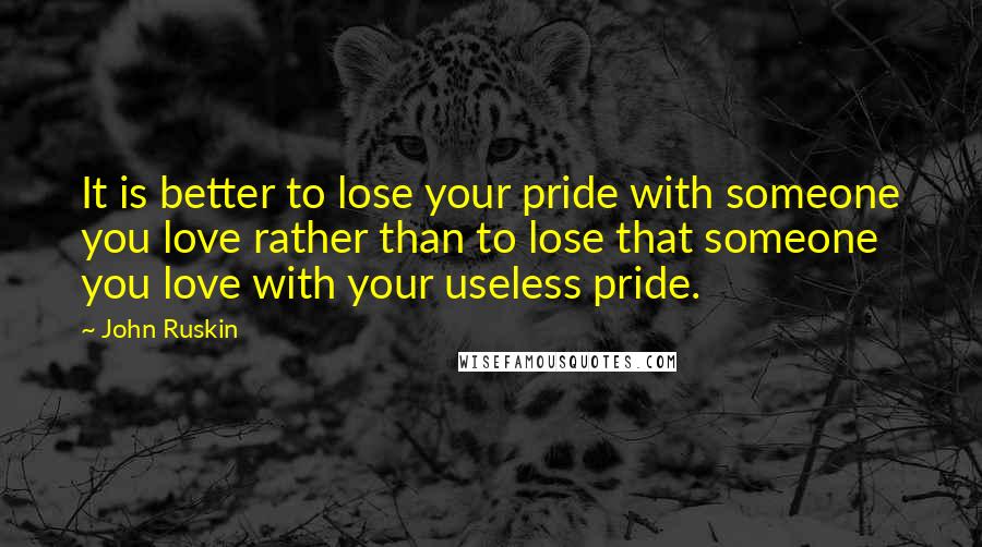 John Ruskin Quotes: It is better to lose your pride with someone you love rather than to lose that someone you love with your useless pride.