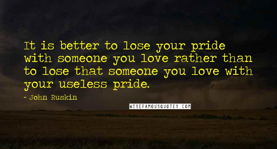 John Ruskin Quotes: It is better to lose your pride with someone you love rather than to lose that someone you love with your useless pride.