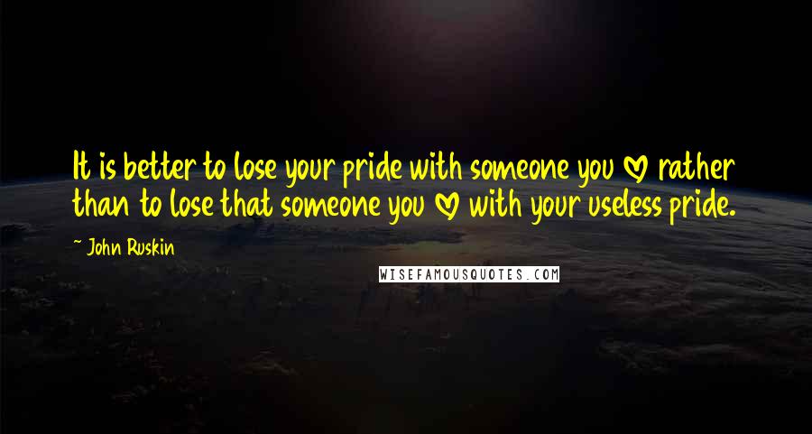 John Ruskin Quotes: It is better to lose your pride with someone you love rather than to lose that someone you love with your useless pride.