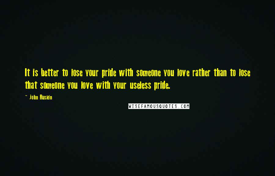 John Ruskin Quotes: It is better to lose your pride with someone you love rather than to lose that someone you love with your useless pride.