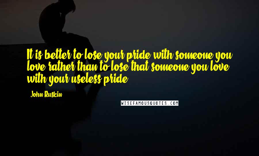 John Ruskin Quotes: It is better to lose your pride with someone you love rather than to lose that someone you love with your useless pride.