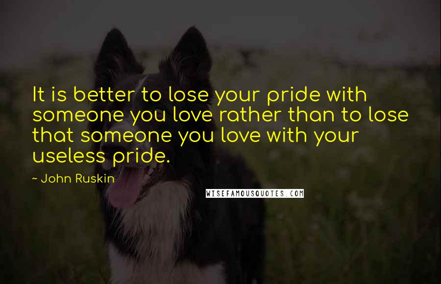 John Ruskin Quotes: It is better to lose your pride with someone you love rather than to lose that someone you love with your useless pride.