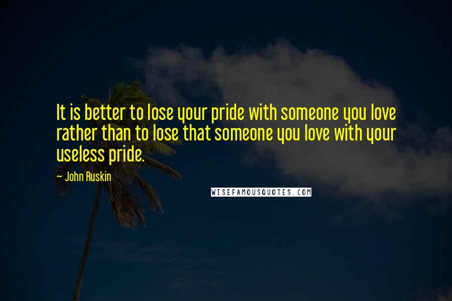 John Ruskin Quotes: It is better to lose your pride with someone you love rather than to lose that someone you love with your useless pride.