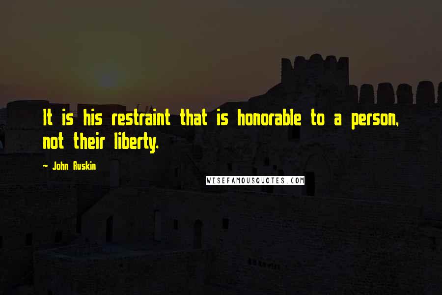 John Ruskin Quotes: It is his restraint that is honorable to a person, not their liberty.