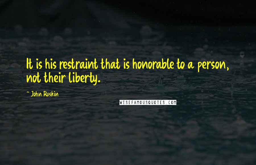 John Ruskin Quotes: It is his restraint that is honorable to a person, not their liberty.