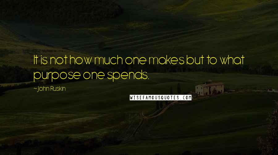 John Ruskin Quotes: It is not how much one makes but to what purpose one spends.