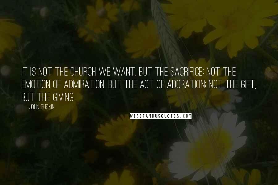 John Ruskin Quotes: It is not the church we want, but the sacrifice; not the emotion of admiration, but the act of adoration; not the gift, but the giving.