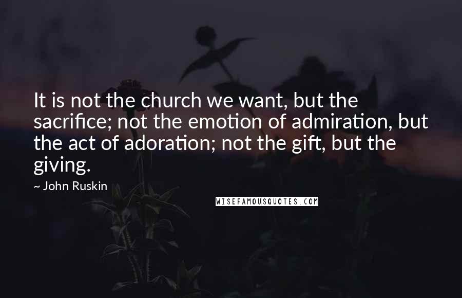 John Ruskin Quotes: It is not the church we want, but the sacrifice; not the emotion of admiration, but the act of adoration; not the gift, but the giving.
