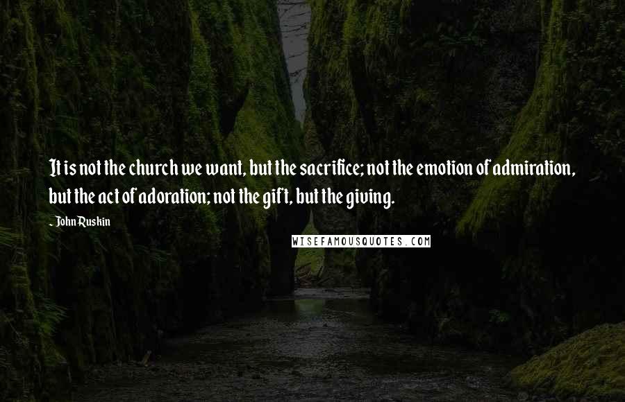 John Ruskin Quotes: It is not the church we want, but the sacrifice; not the emotion of admiration, but the act of adoration; not the gift, but the giving.