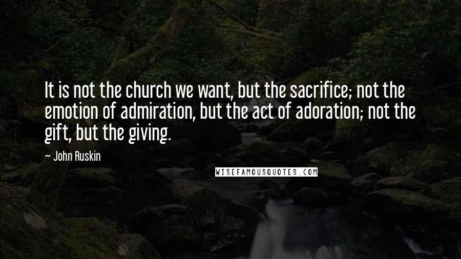 John Ruskin Quotes: It is not the church we want, but the sacrifice; not the emotion of admiration, but the act of adoration; not the gift, but the giving.