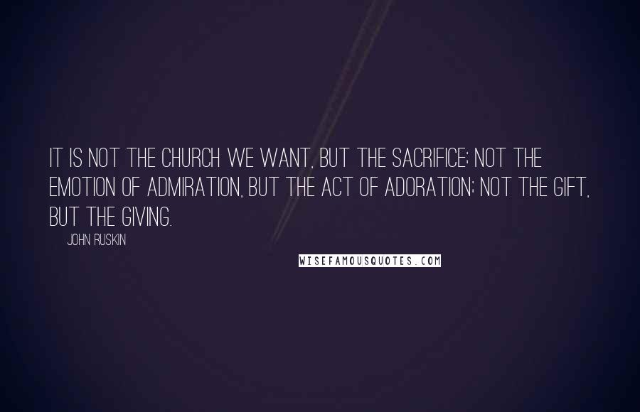 John Ruskin Quotes: It is not the church we want, but the sacrifice; not the emotion of admiration, but the act of adoration; not the gift, but the giving.