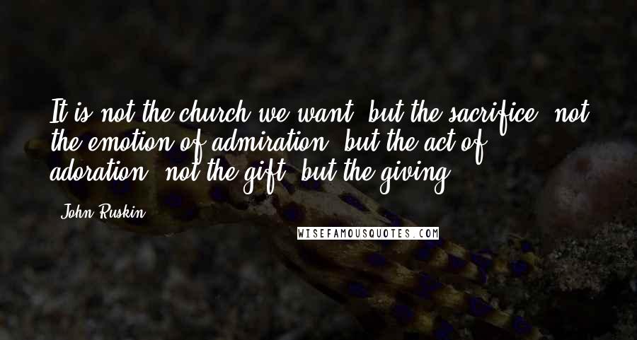 John Ruskin Quotes: It is not the church we want, but the sacrifice; not the emotion of admiration, but the act of adoration; not the gift, but the giving.