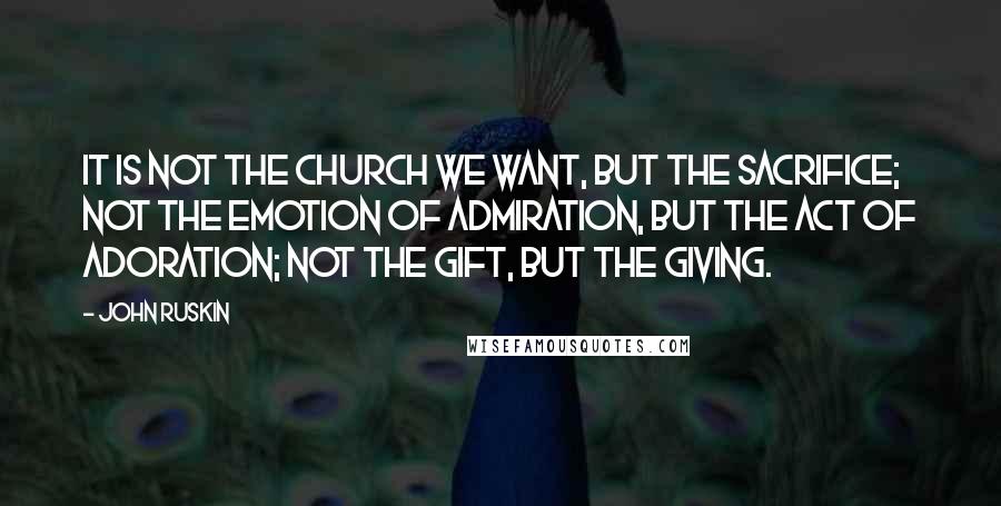 John Ruskin Quotes: It is not the church we want, but the sacrifice; not the emotion of admiration, but the act of adoration; not the gift, but the giving.