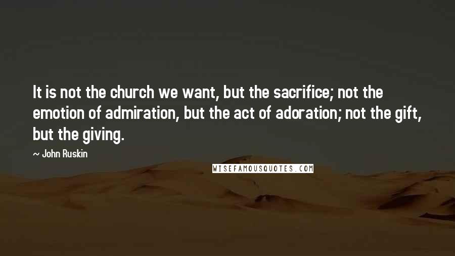 John Ruskin Quotes: It is not the church we want, but the sacrifice; not the emotion of admiration, but the act of adoration; not the gift, but the giving.