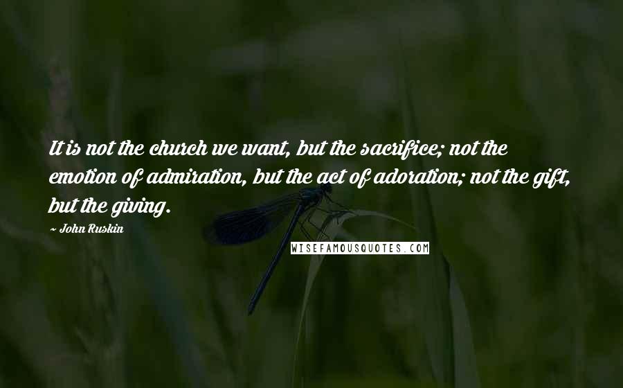 John Ruskin Quotes: It is not the church we want, but the sacrifice; not the emotion of admiration, but the act of adoration; not the gift, but the giving.