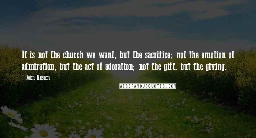 John Ruskin Quotes: It is not the church we want, but the sacrifice; not the emotion of admiration, but the act of adoration; not the gift, but the giving.