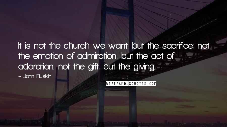 John Ruskin Quotes: It is not the church we want, but the sacrifice; not the emotion of admiration, but the act of adoration; not the gift, but the giving.