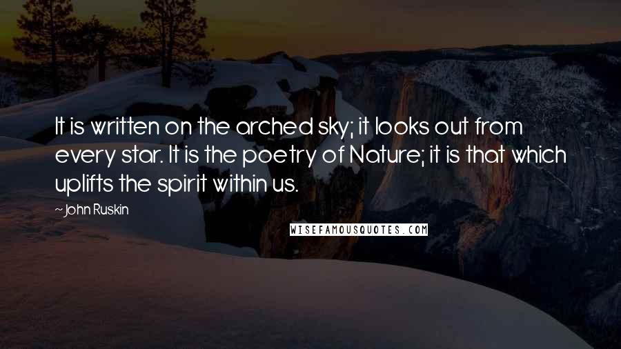 John Ruskin Quotes: It is written on the arched sky; it looks out from every star. It is the poetry of Nature; it is that which uplifts the spirit within us.