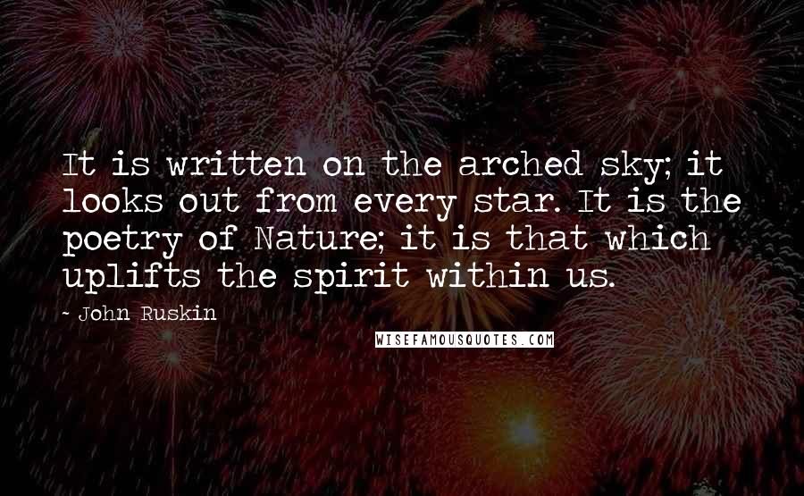 John Ruskin Quotes: It is written on the arched sky; it looks out from every star. It is the poetry of Nature; it is that which uplifts the spirit within us.