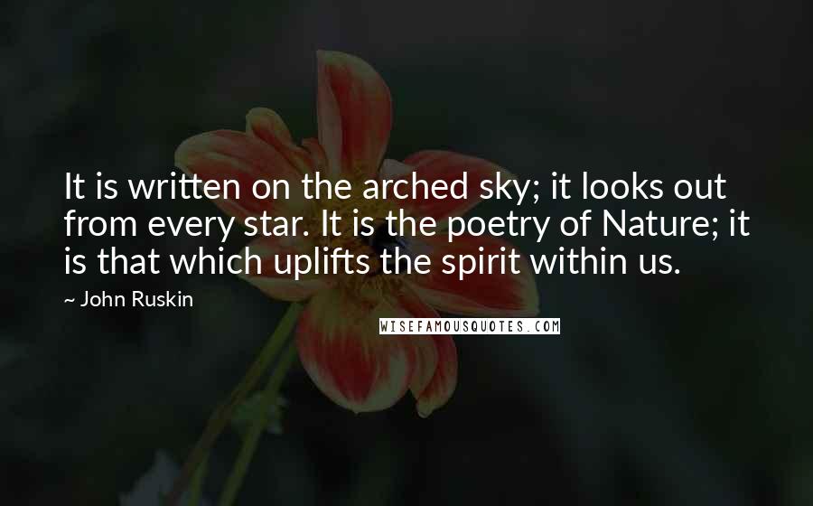 John Ruskin Quotes: It is written on the arched sky; it looks out from every star. It is the poetry of Nature; it is that which uplifts the spirit within us.