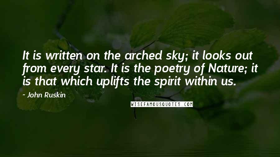 John Ruskin Quotes: It is written on the arched sky; it looks out from every star. It is the poetry of Nature; it is that which uplifts the spirit within us.