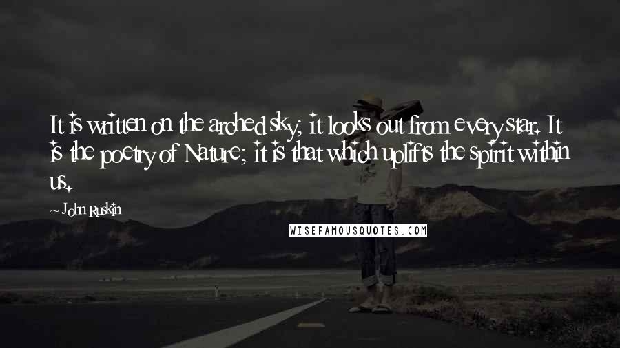 John Ruskin Quotes: It is written on the arched sky; it looks out from every star. It is the poetry of Nature; it is that which uplifts the spirit within us.
