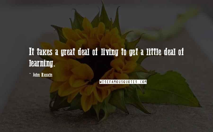 John Ruskin Quotes: It takes a great deal of living to get a little deal of learning.