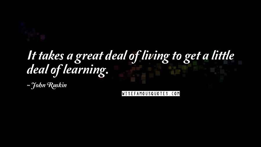 John Ruskin Quotes: It takes a great deal of living to get a little deal of learning.