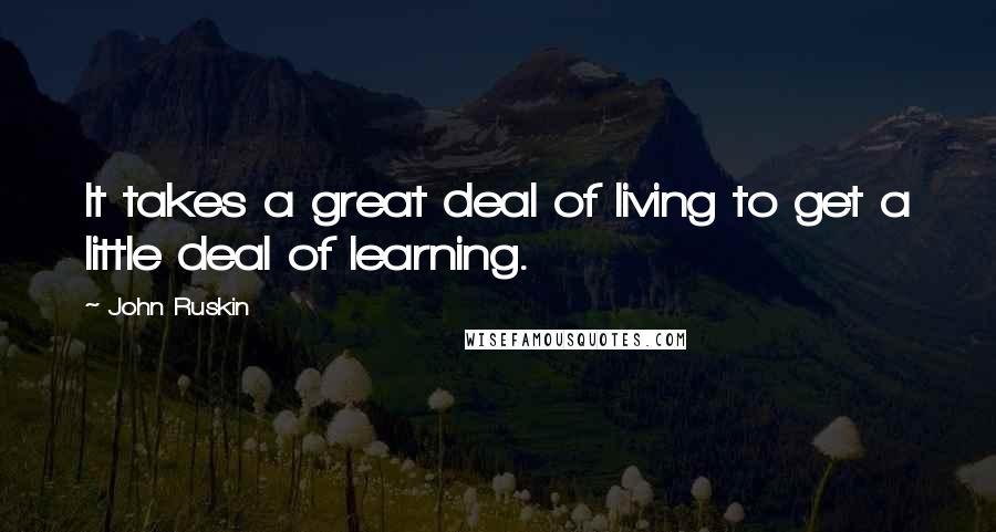 John Ruskin Quotes: It takes a great deal of living to get a little deal of learning.