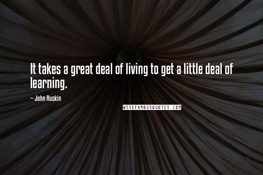 John Ruskin Quotes: It takes a great deal of living to get a little deal of learning.