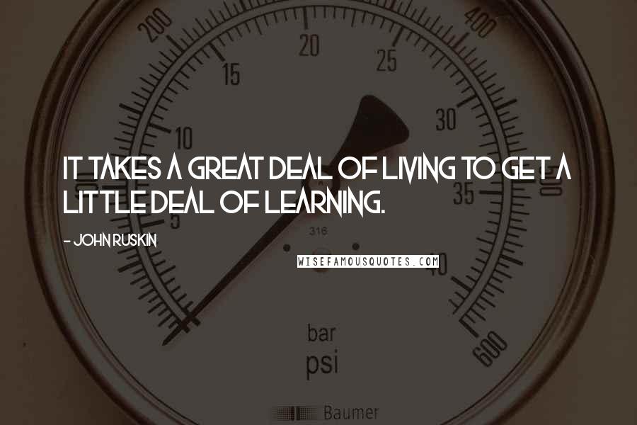 John Ruskin Quotes: It takes a great deal of living to get a little deal of learning.