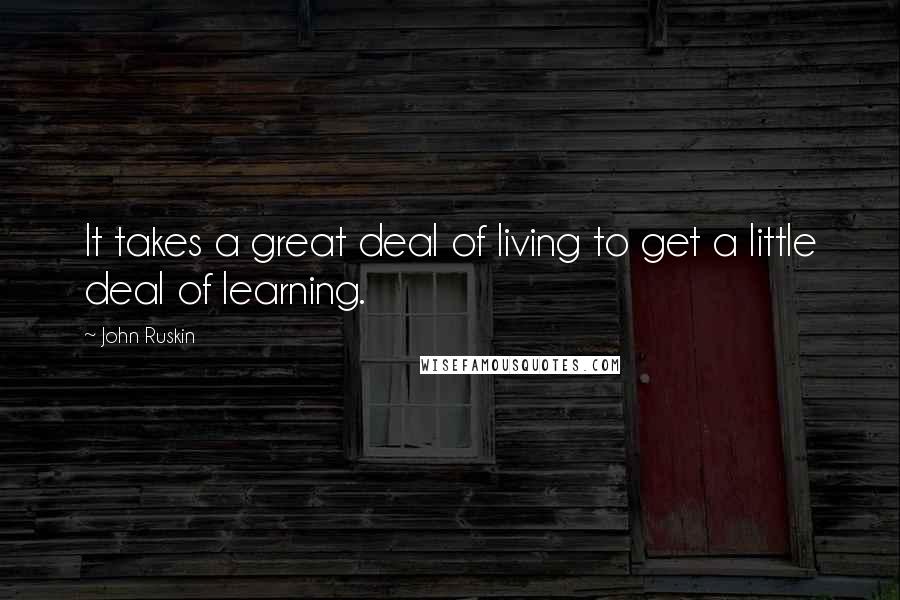 John Ruskin Quotes: It takes a great deal of living to get a little deal of learning.