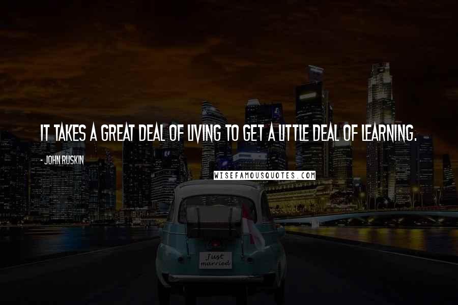 John Ruskin Quotes: It takes a great deal of living to get a little deal of learning.