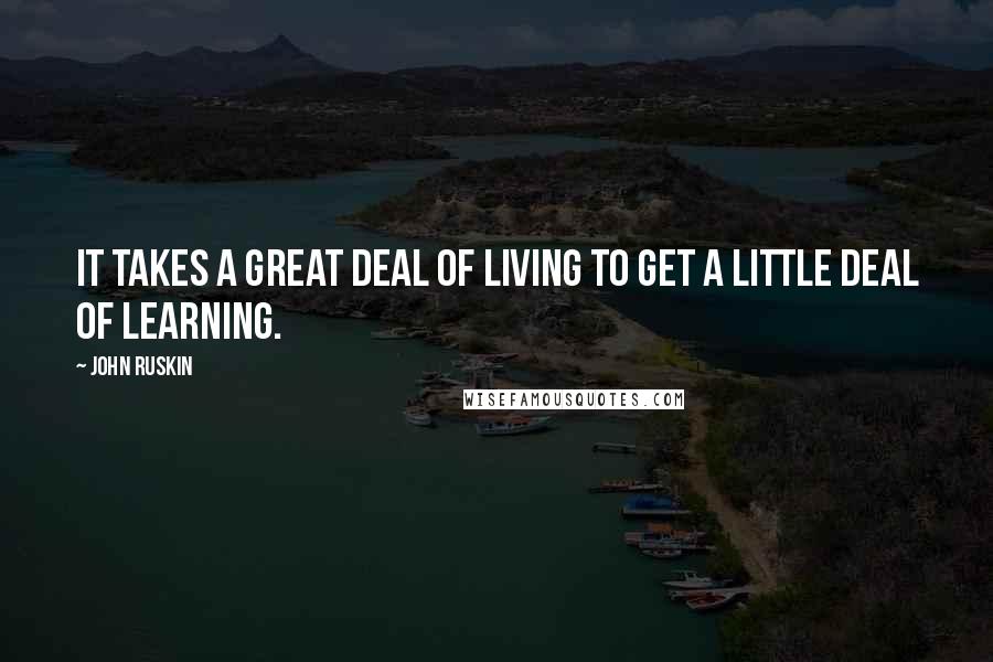 John Ruskin Quotes: It takes a great deal of living to get a little deal of learning.