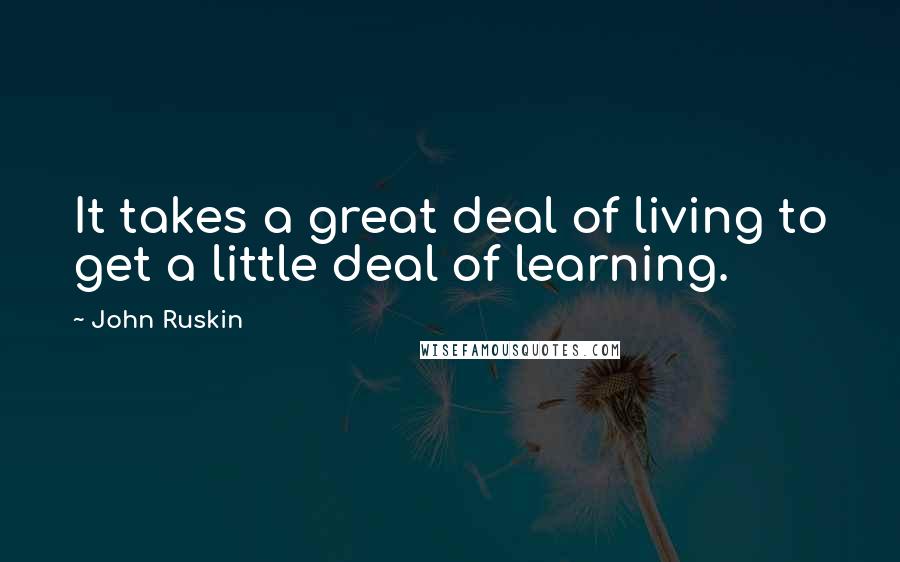 John Ruskin Quotes: It takes a great deal of living to get a little deal of learning.