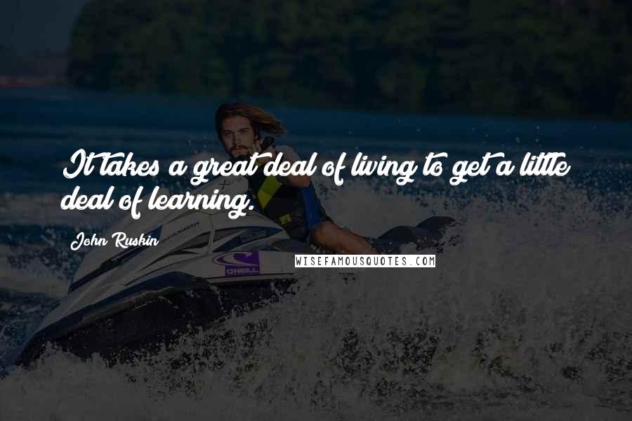 John Ruskin Quotes: It takes a great deal of living to get a little deal of learning.