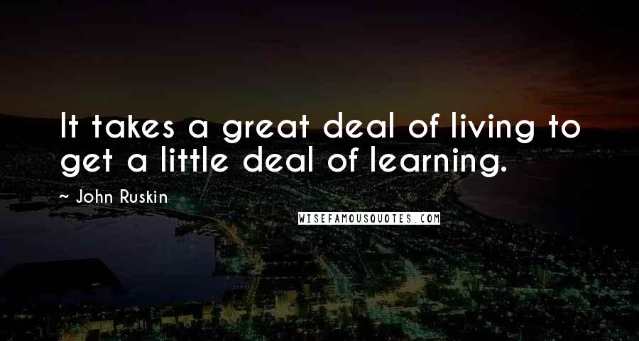 John Ruskin Quotes: It takes a great deal of living to get a little deal of learning.