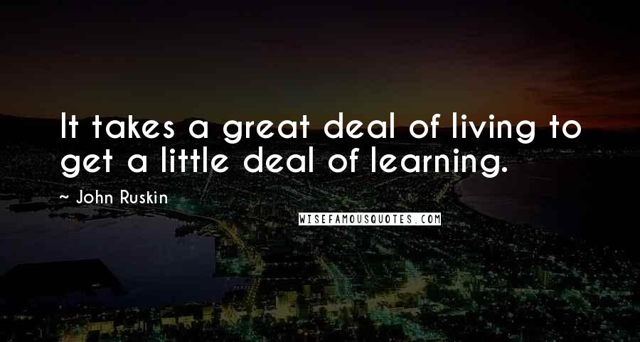 John Ruskin Quotes: It takes a great deal of living to get a little deal of learning.