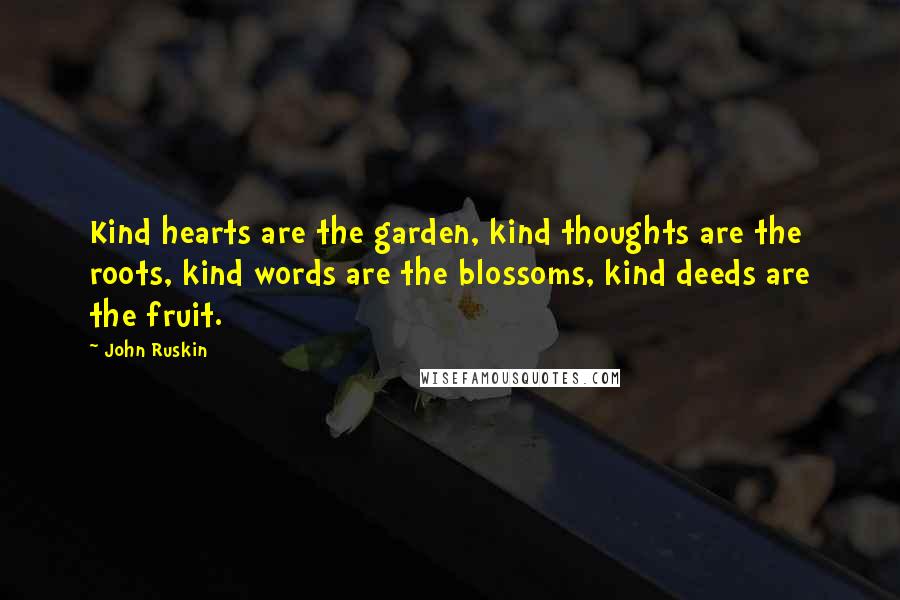 John Ruskin Quotes: Kind hearts are the garden, kind thoughts are the roots, kind words are the blossoms, kind deeds are the fruit.
