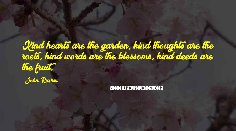 John Ruskin Quotes: Kind hearts are the garden, kind thoughts are the roots, kind words are the blossoms, kind deeds are the fruit.