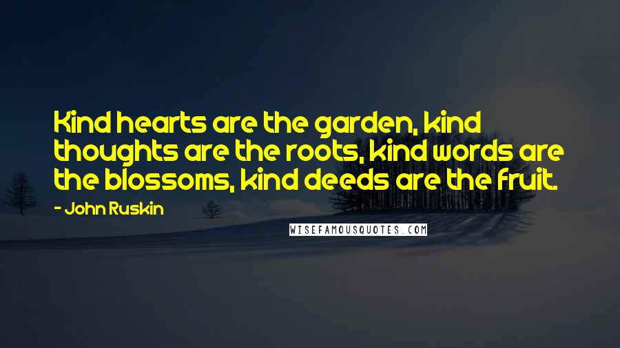 John Ruskin Quotes: Kind hearts are the garden, kind thoughts are the roots, kind words are the blossoms, kind deeds are the fruit.