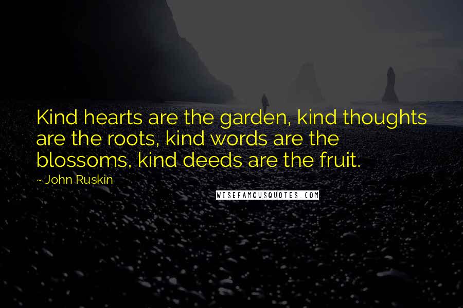 John Ruskin Quotes: Kind hearts are the garden, kind thoughts are the roots, kind words are the blossoms, kind deeds are the fruit.