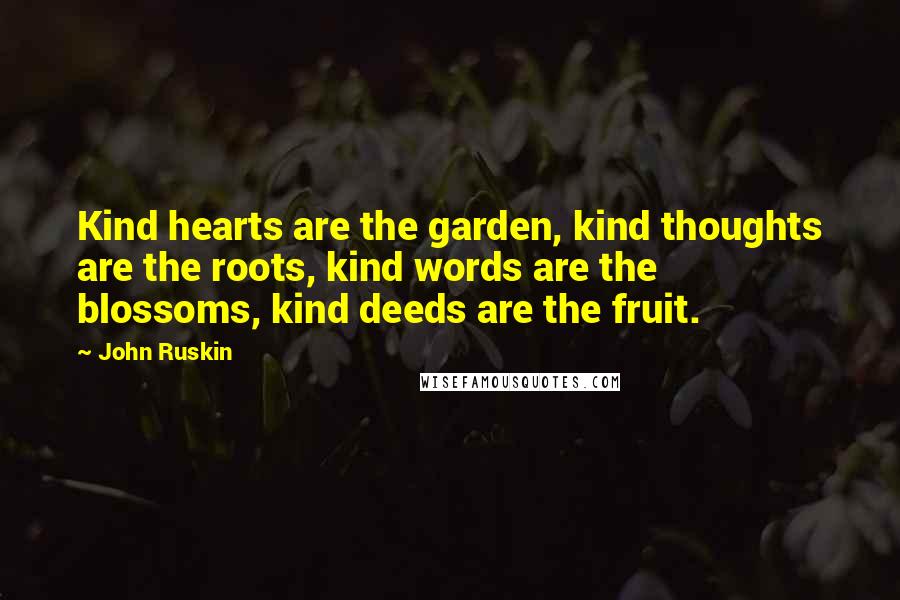 John Ruskin Quotes: Kind hearts are the garden, kind thoughts are the roots, kind words are the blossoms, kind deeds are the fruit.