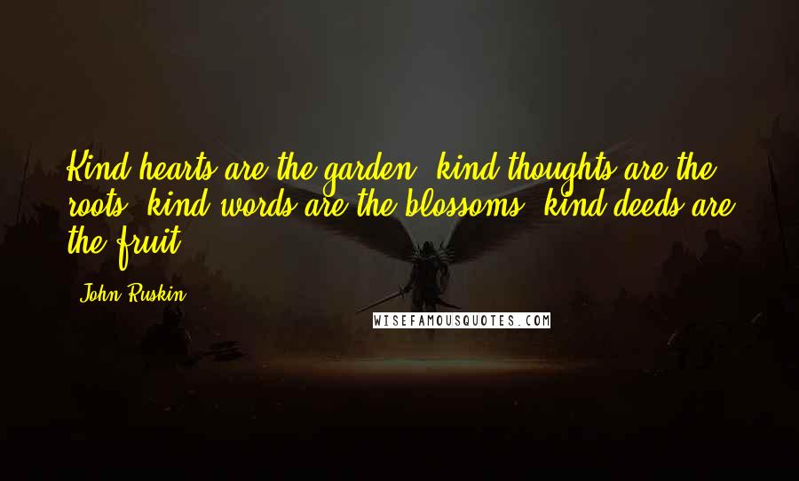 John Ruskin Quotes: Kind hearts are the garden, kind thoughts are the roots, kind words are the blossoms, kind deeds are the fruit.