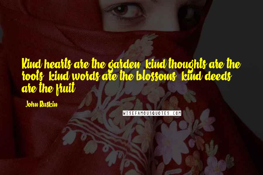 John Ruskin Quotes: Kind hearts are the garden, kind thoughts are the roots, kind words are the blossoms, kind deeds are the fruit.