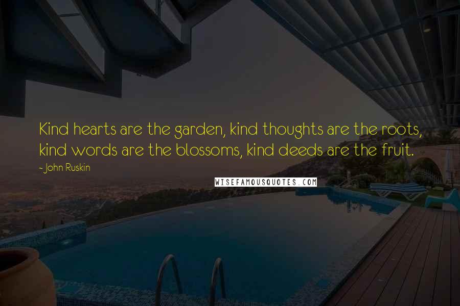 John Ruskin Quotes: Kind hearts are the garden, kind thoughts are the roots, kind words are the blossoms, kind deeds are the fruit.